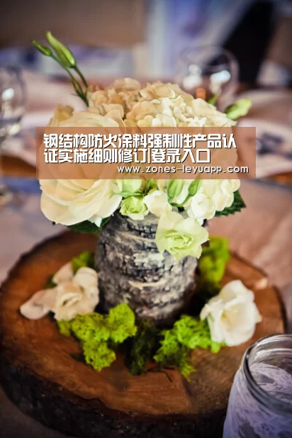 钢结构防火涂料强制性产品认证实施细则修订|登录入口(图1) 登录入口