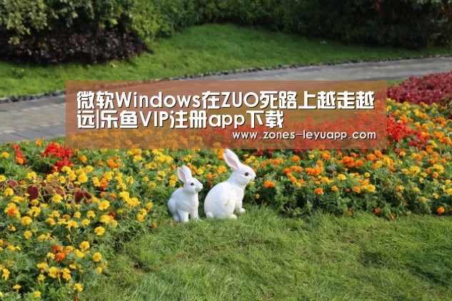 微软Windows在ZUO死路上越走越远|乐鱼VIP注册app下载(图1) 登录入口