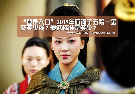 “登录入口”2019年石河子五险一金交多少钱?最低标准是多少?(图1) leyu sports
