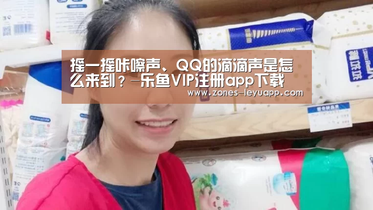 摇一摇咔嚓声、QQ的滴滴声是怎么来到?-乐鱼VIP注册app下载(图3) 乐鱼体育