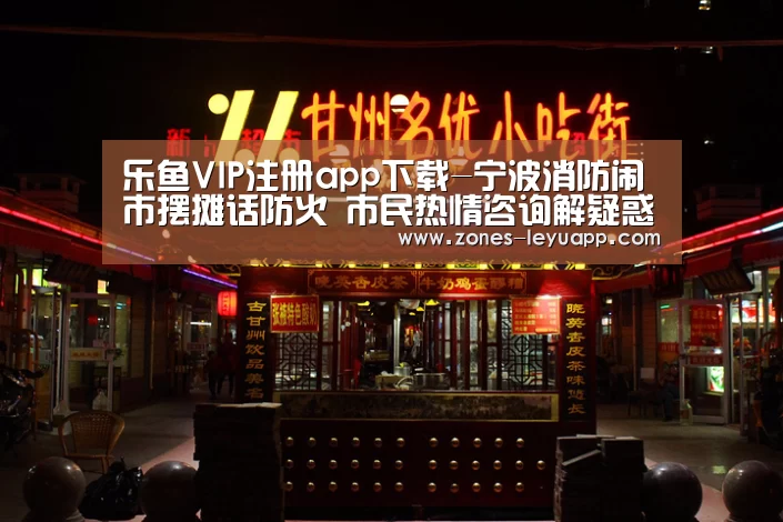 乐鱼VIP注册app下载-宁波消防闹市摆摊话防火 市民热情咨询解疑惑(图1) 登录入口